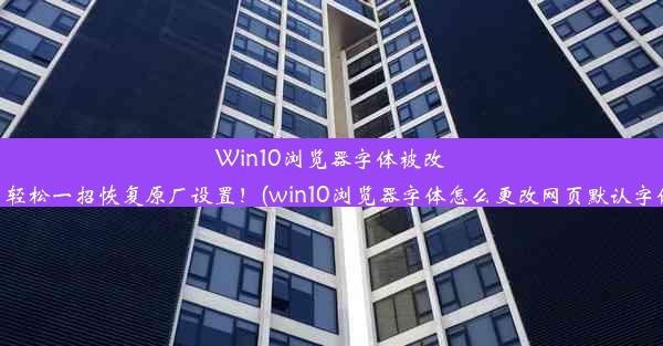 Win10浏览器字体被改，轻松一招恢复原厂设置！(win10浏览器字体怎么更改网页默认字体)