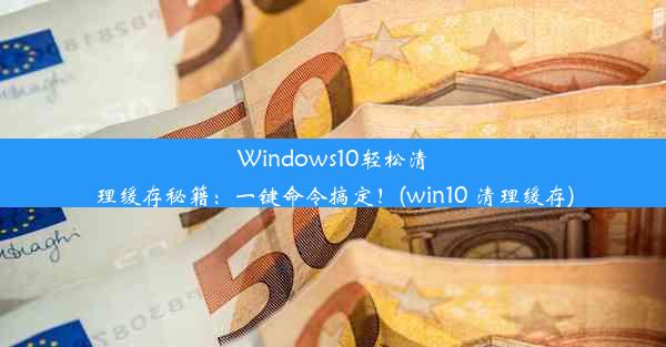 Windows10轻松清理缓存秘籍：一键命令搞定！(win10 清理缓存)