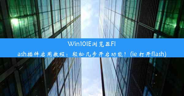 Win10IE浏览器Flash插件启用教程：轻松几步开启功能！(ie 打开flash)