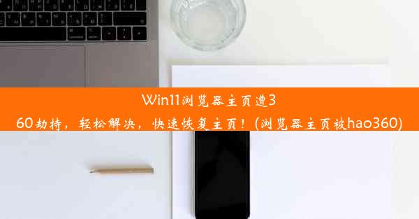 Win11浏览器主页遭360劫持，轻松解决，快速恢复主页！(浏览器主页被hao360)