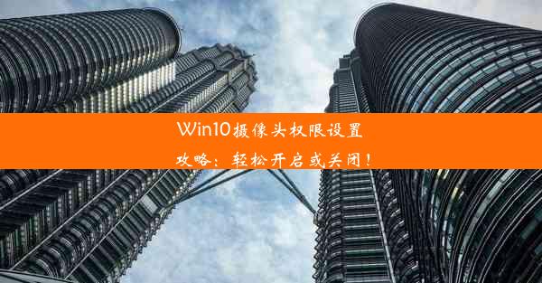 Win10摄像头权限设置攻略：轻松开启或关闭！