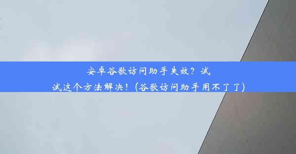 安卓谷歌访问助手失效？试试这个方法解决！(谷歌访问助手用不了了)