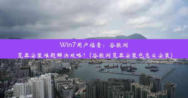 Win7用户福音：谷歌浏览器安装难题解决攻略！(谷歌浏览器安装包怎么安装)