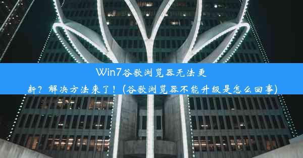 Win7谷歌浏览器无法更新？解决方法来了！(谷歌浏览器不能升级是怎么回事)