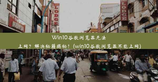 Win10谷歌浏览器无法上网？解决秘籍揭秘！(win10谷歌浏览器不能上网)