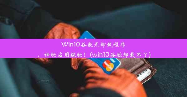 Win10谷歌无卸载程序，神秘应用探秘！(win10谷歌卸载不了)