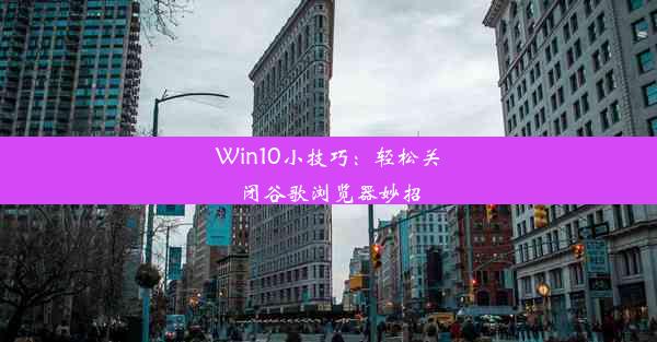 Win10小技巧：轻松关闭谷歌浏览器妙招