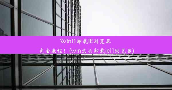 Win11卸载IE浏览器完全教程！(win怎么卸载ie11浏览器)