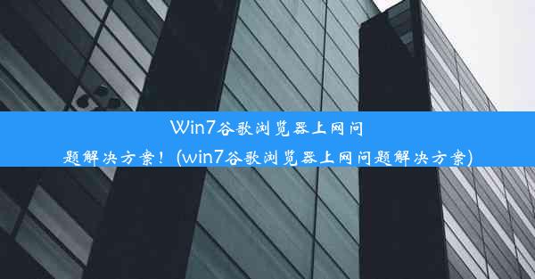 Win7谷歌浏览器上网问题解决方案！(win7谷歌浏览器上网问题解决方案)