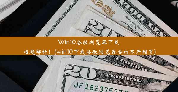 Win10谷歌浏览器下载难题解析！(win10下载谷歌浏览器后打不开网页)