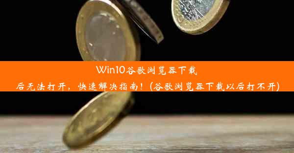 Win10谷歌浏览器下载后无法打开，快速解决指南！(谷歌浏览器下载以后打不开)