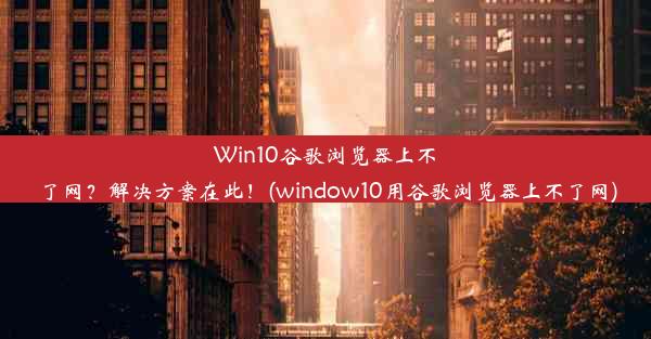 Win10谷歌浏览器上不了网？解决方案在此！(window10用谷歌浏览器上不了网)