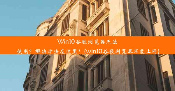 Win10谷歌浏览器无法使用？解决方法在这里！(win10谷歌浏览器不能上网)