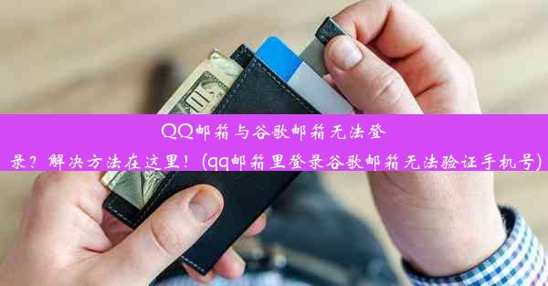 QQ邮箱与谷歌邮箱无法登录？解决方法在这里！(qq邮箱里登录谷歌邮箱无法验证手机号)