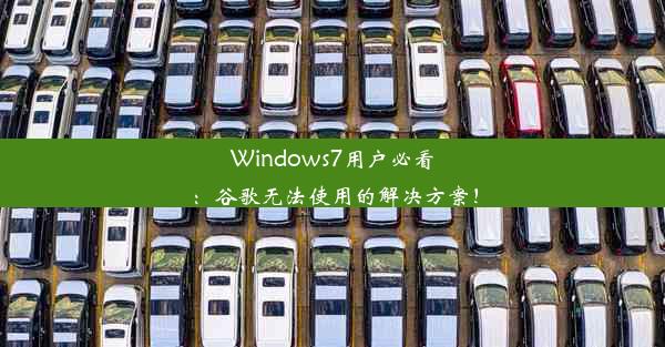 Windows7用户必看：谷歌无法使用的解决方案！