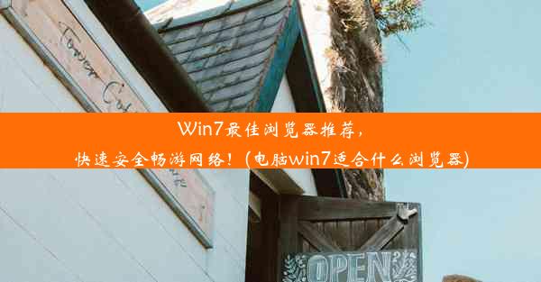 Win7最佳浏览器推荐，快速安全畅游网络！(电脑win7适合什么浏览器)