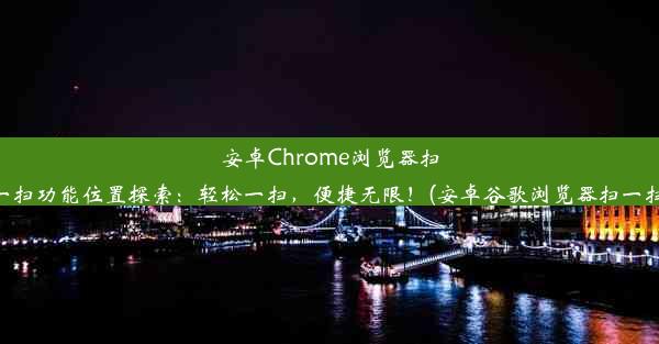 安卓Chrome浏览器扫一扫功能位置探索：轻松一扫，便捷无限！(安卓谷歌浏览器扫一扫)