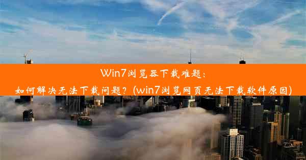 Win7浏览器下载难题：如何解决无法下载问题？(win7浏览网页无法下载软件原因)