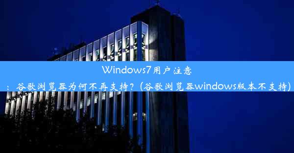 Windows7用户注意：谷歌浏览器为何不再支持？(谷歌浏览器windows版本不支持)