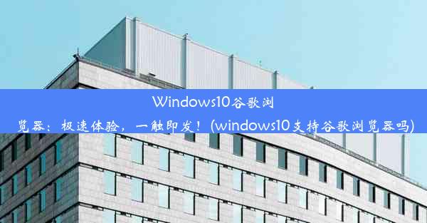 Windows10谷歌浏览器：极速体验，一触即发！(windows10支持谷歌浏览器吗)