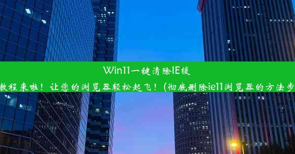 Win11一键清除IE缓存教程来啦！让您的浏览器轻松起飞！(彻底删除ie11浏览器的方法步骤)