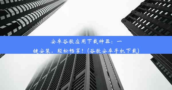 安卓谷歌应用下载神器：一键安装，轻松畅享！(谷歌安卓手机下载)