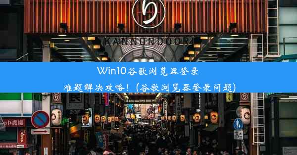 Win10谷歌浏览器登录难题解决攻略！(谷歌浏览器登录问题)