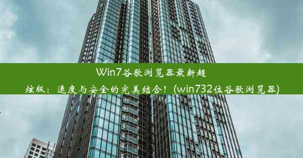 Win7谷歌浏览器最新超炫版：速度与安全的完美结合！(win732位谷歌浏览器)