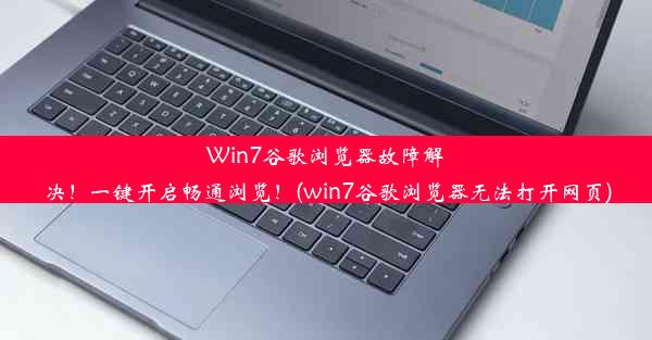 Win7谷歌浏览器故障解决！一键开启畅通浏览！(win7谷歌浏览器无法打开网页)