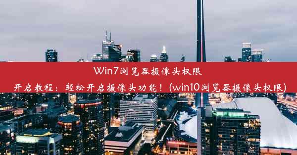 Win7浏览器摄像头权限开启教程：轻松开启摄像头功能！(win10浏览器摄像头权限)