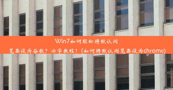 Win7如何轻松将默认浏览器设为谷歌？必学教程！(如何将默认浏览器设为chrome)