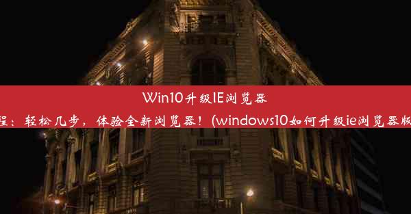 Win10升级IE浏览器教程：轻松几步，体验全新浏览器！(windows10如何升级ie浏览器版本)