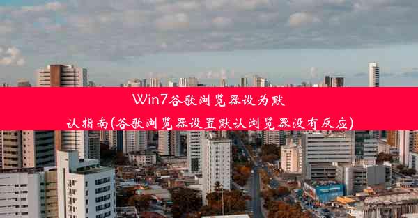 Win7谷歌浏览器设为默认指南(谷歌浏览器设置默认浏览器没有反应)