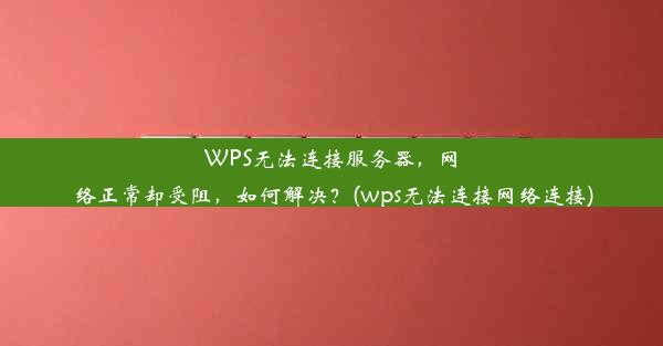 WPS无法连接服务器，网络正常却受阻，如何解决？(wps无法连接网络连接)