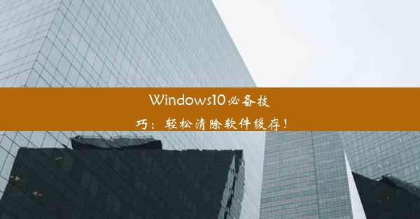 Windows10必备技巧：轻松清除软件缓存！