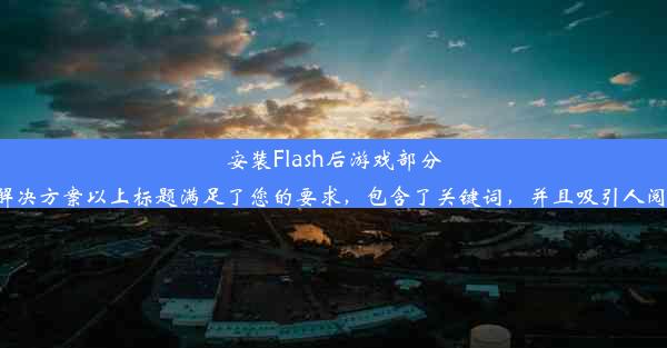 安装Flash后游戏部分不兼容：问题与解决方案以上标题满足了您的要求，包含了关键词，并且吸引人阅读了解详细内容。