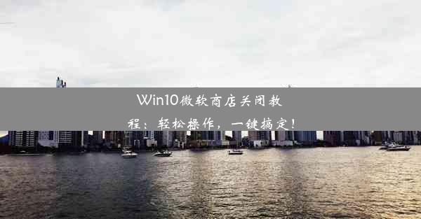 Win10微软商店关闭教程：轻松操作，一键搞定！