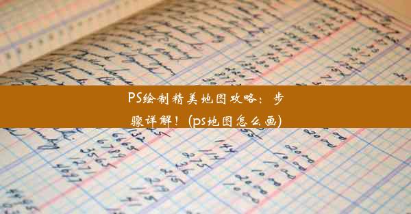 PS绘制精美地图攻略：步骤详解！(ps地图怎么画)