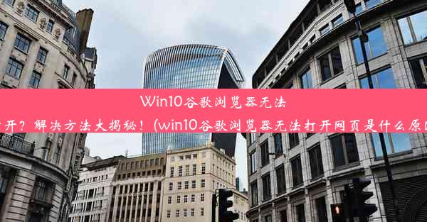 Win10谷歌浏览器无法打开？解决方法大揭秘！(win10谷歌浏览器无法打开网页是什么原因)