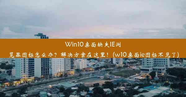 Win10桌面缺失IE浏览器图标怎么办？解决方案在这里！(w10桌面ie图标不见了)