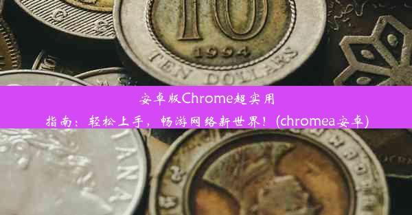 安卓版Chrome超实用指南：轻松上手，畅游网络新世界！(chromea安卓)