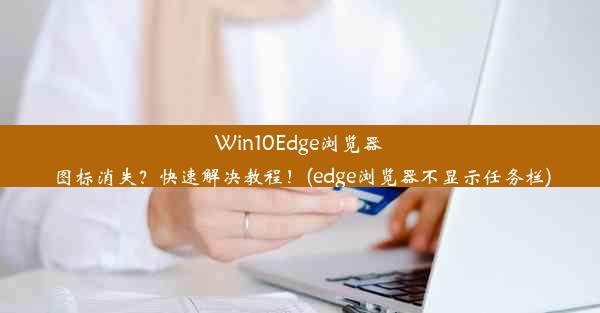 Win10Edge浏览器图标消失？快速解决教程！(edge浏览器不显示任务栏)