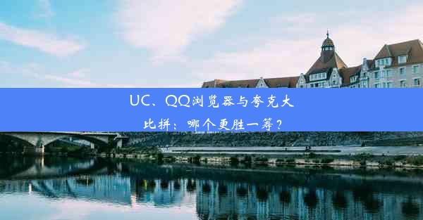 UC、QQ浏览器与夸克大比拼：哪个更胜一筹？