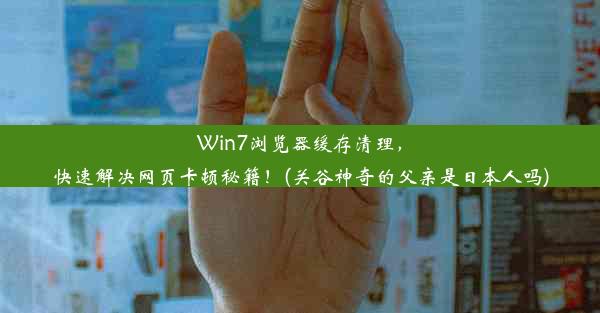 Win7浏览器缓存清理，快速解决网页卡顿秘籍！(关谷神奇的父亲是日本人吗)