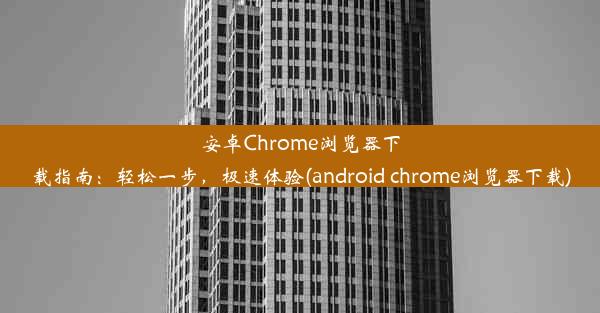 安卓Chrome浏览器下载指南：轻松一步，极速体验(android chrome浏览器下载)