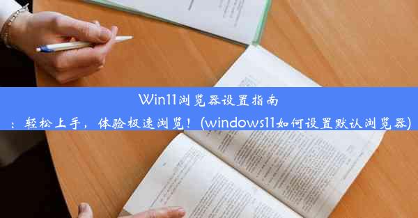 Win11浏览器设置指南：轻松上手，体验极速浏览！(windows11如何设置默认浏览器)