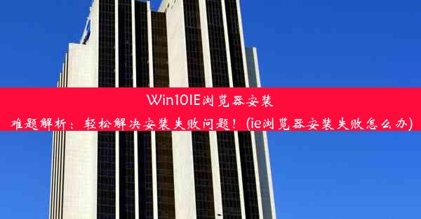 Win10IE浏览器安装难题解析：轻松解决安装失败问题！(ie浏览器安装失败怎么办)