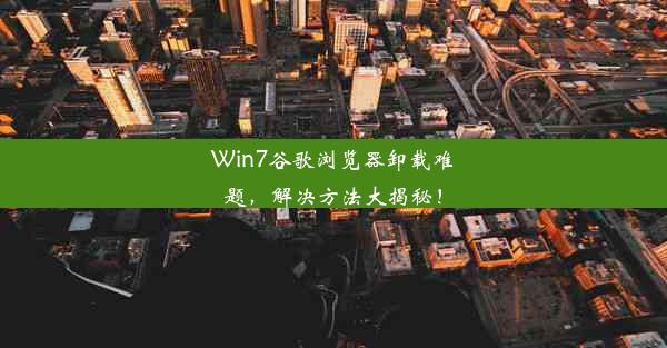 Win7谷歌浏览器卸载难题，解决方法大揭秘！