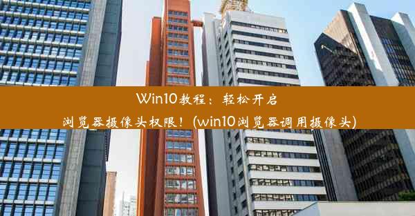 Win10教程：轻松开启浏览器摄像头权限！(win10浏览器调用摄像头)