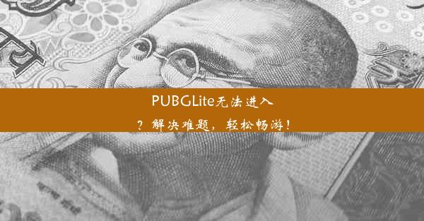 PUBGLite无法进入？解决难题，轻松畅游！